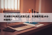 天津限行时间几点到几点，天津限号是24小时制吗？