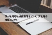 下一轮尾号轮换日期河北2023，河北尾号限行2020年？