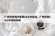 广州交警询问免费24小时在线，广州交警24小时询问热线