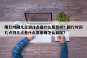 限行时间几点到几点是什么意思呀？限行时间几点到几点是什么意思呀怎么解除？