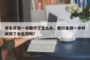 开车开到一半限行了怎么办，限行走到一半时间到了会处罚吗？