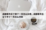 成都限号忘了跑了一天怎么办理，成都限号忘记了开了一天怎么罚款