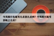 今天限行车尾号几点到几点啊？今天限行尾号到晚上几点？