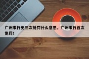 广州限行免三次处罚什么意思，广州限行首次免罚！