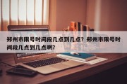 郑州市限号时间段几点到几点？郑州市限号时间段几点到几点啊？