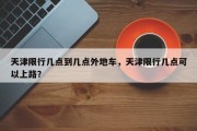 天津限行几点到几点外地车，天津限行几点可以上路？