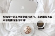 车辆限行怎么申请免限行通行，车辆限行怎么申请免限行通行证明！